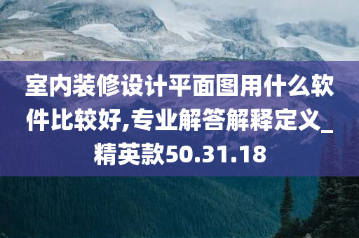 室内装修设计平面图用什么软件比较好,专业解答解释定义_精英款50.31.18