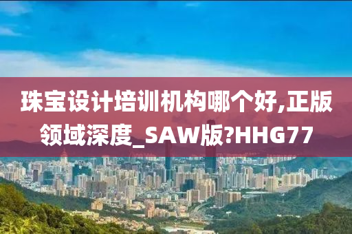 珠宝设计培训机构哪个好,正版领域深度_SAW版?HHG77