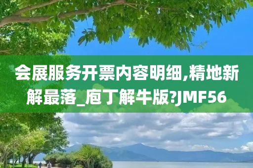 会展服务开票内容明细,精地新解最落_庖丁解牛版?JMF56