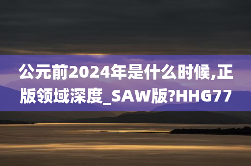 公元前2024年是什么时候,正版领域深度_SAW版?HHG77