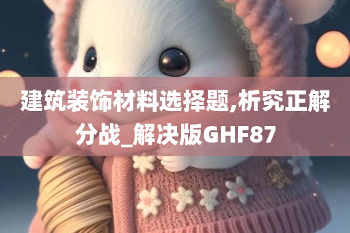 建筑装饰材料选择题,析究正解分战_解决版GHF87