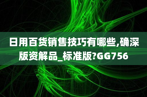 日用百货销售技巧有哪些,确深版资解品_标准版?GG756