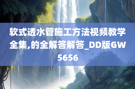 软式透水管施工方法视频教学全集,的全解答解答_DD版GW5656