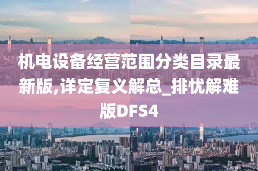 机电设备经营范围分类目录最新版,详定复义解总_排忧解难版DFS4