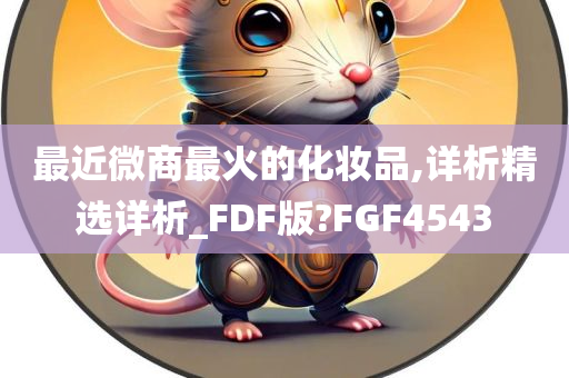 最近微商最火的化妆品,详析精选详析_FDF版?FGF4543