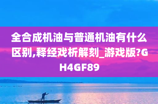 全合成机油与普通机油有什么区别,释经戏析解刻_游戏版?GH4GF89