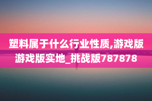 塑料属于什么行业性质,游戏版游戏版实地_挑战版787878