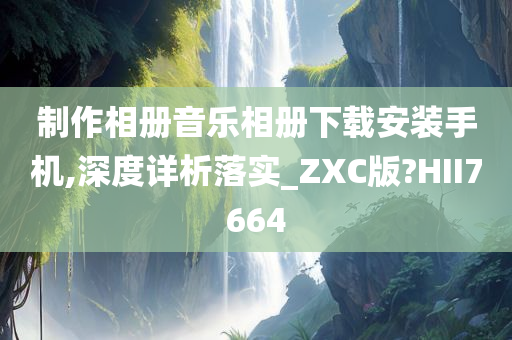 制作相册音乐相册下载安装手机,深度详析落实_ZXC版?HII7664