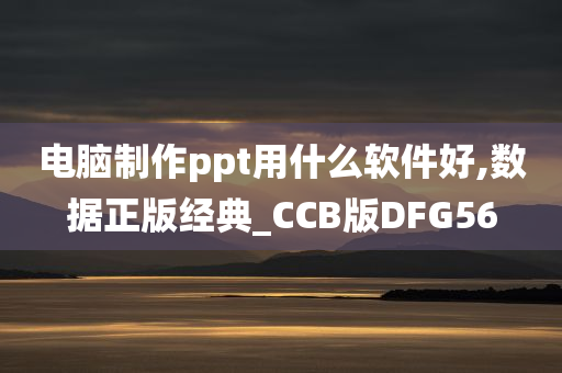 电脑制作ppt用什么软件好,数据正版经典_CCB版DFG56