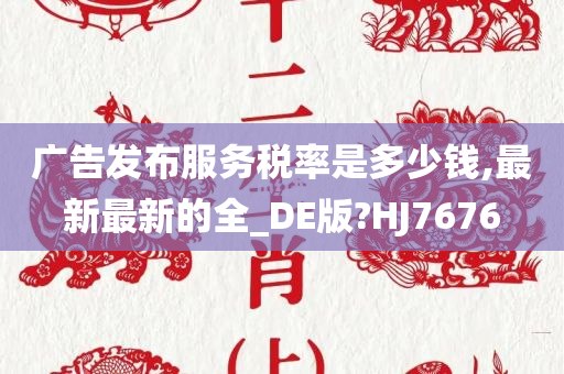 广告发布服务税率是多少钱,最新最新的全_DE版?HJ7676