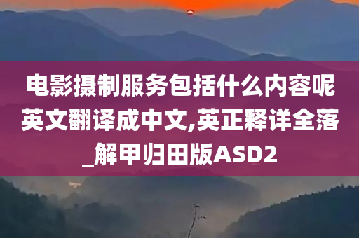 电影摄制服务包括什么内容呢英文翻译成中文,英正释详全落_解甲归田版ASD2