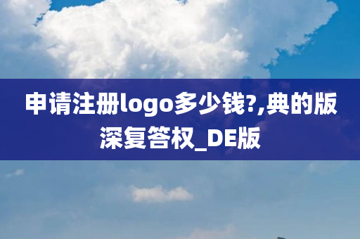 申请注册logo多少钱?,典的版深复答权_DE版