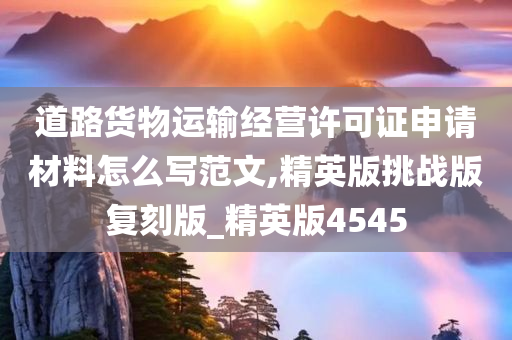 道路货物运输经营许可证申请材料怎么写范文,精英版挑战版复刻版_精英版4545