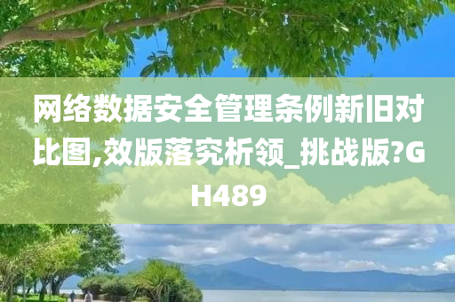 网络数据安全管理条例新旧对比图,效版落究析领_挑战版?GH489