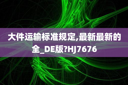 大件运输标准规定,最新最新的全_DE版?HJ7676