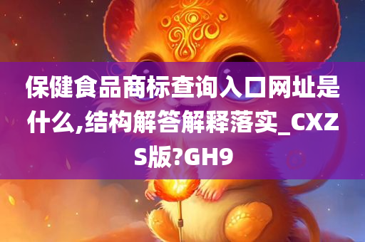 保健食品商标查询入口网址是什么,结构解答解释落实_CXZS版?GH9