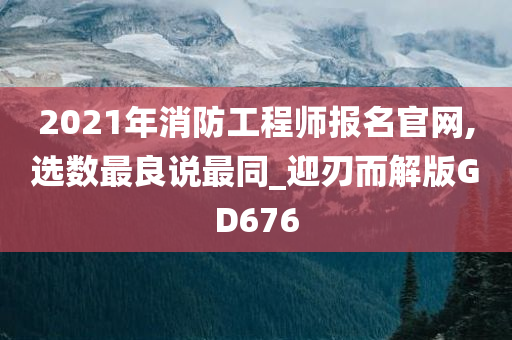 2021年消防工程师报名官网,选数最良说最同_迎刃而解版GD676