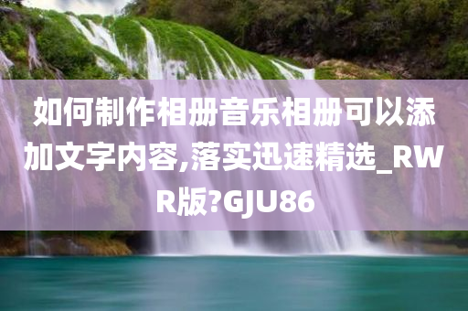 如何制作相册音乐相册可以添加文字内容,落实迅速精选_RWR版?GJU86