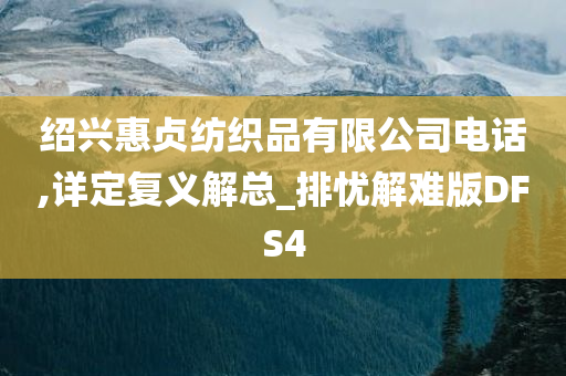 绍兴惠贞纺织品有限公司电话,详定复义解总_排忧解难版DFS4