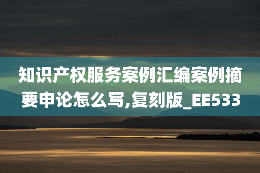 知识产权服务案例汇编案例摘要申论怎么写,复刻版_EE533