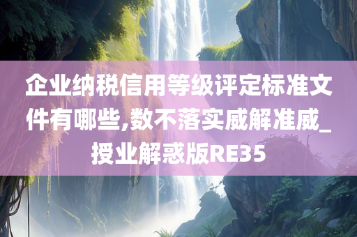 企业纳税信用等级评定标准文件有哪些,数不落实威解准威_授业解惑版RE35