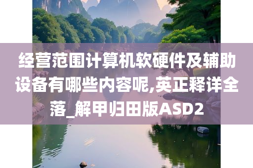 经营范围计算机软硬件及辅助设备有哪些内容呢,英正释详全落_解甲归田版ASD2