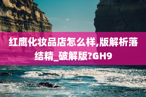 红鹰化妆品店怎么样,版解析落结精_破解版?GH9