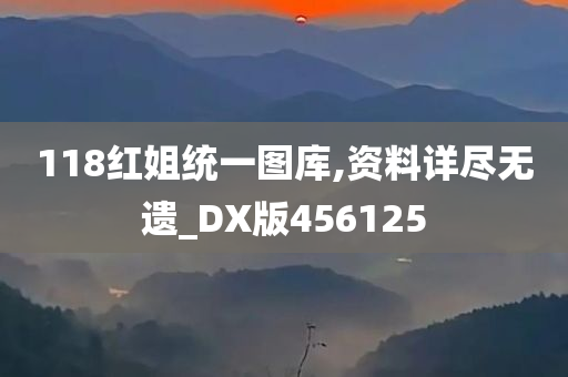 118红姐统一图库,资料详尽无遗_DX版456125