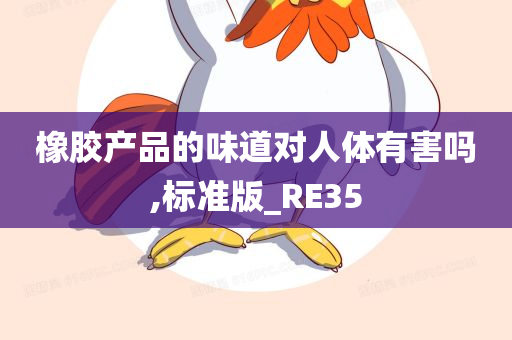 橡胶产品的味道对人体有害吗,标准版_RE35