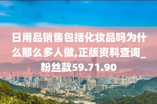 日用品销售包括化妆品吗为什么那么多人做,正版资料查询_粉丝款59.71.90