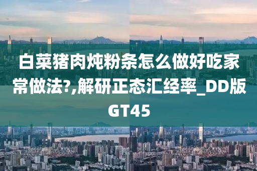 白菜猪肉炖粉条怎么做好吃家常做法?,解研正态汇经率_DD版GT45