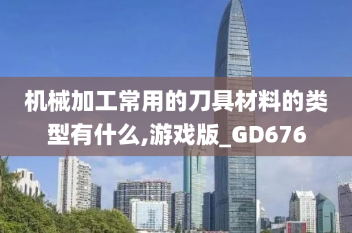 机械加工常用的刀具材料的类型有什么,游戏版_GD676