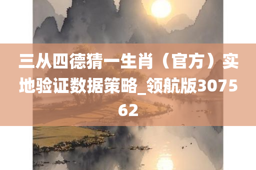 三从四德猜一生肖（官方）实地验证数据策略_领航版307562