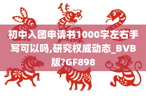 初中入团申请书1000字左右手写可以吗,研究权威动态_BVB版?GF898