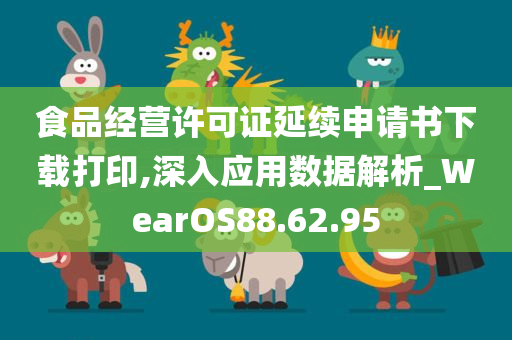 食品经营许可证延续申请书下载打印,深入应用数据解析_WearOS88.62.95