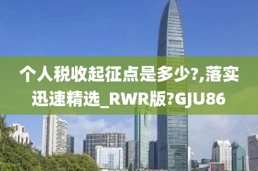 个人税收起征点是多少?,落实迅速精选_RWR版?GJU86