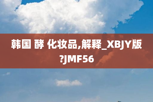 韩国 酵 化妆品,解释_XBJY版?JMF56