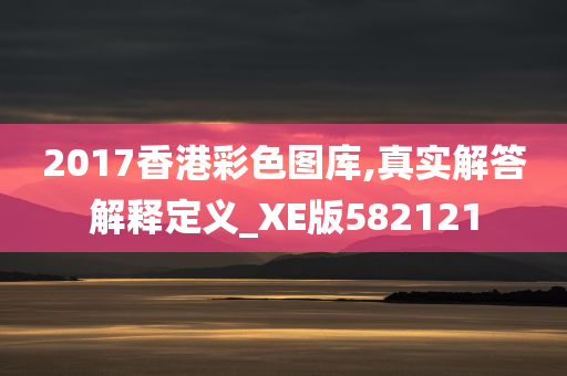 2017香港彩色图库,真实解答解释定义_XE版582121