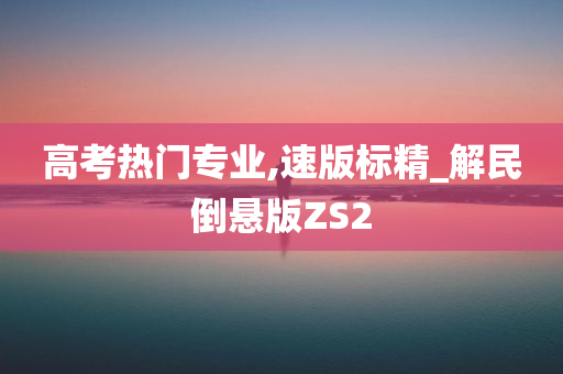 高考热门专业,速版标精_解民倒悬版ZS2