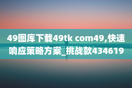 49图库下载49tk com49,快速响应策略方案_挑战款434619