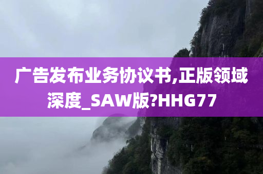 广告发布业务协议书,正版领域深度_SAW版?HHG77