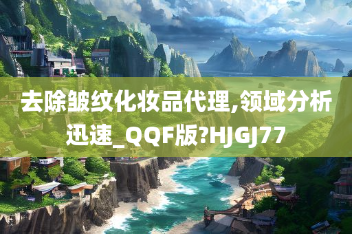 去除皱纹化妆品代理,领域分析迅速_QQF版?HJGJ77