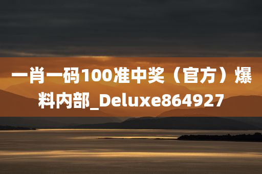 一肖一码100准中奖（官方）爆料内部_Deluxe864927