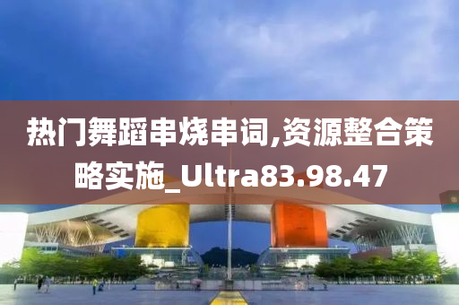 热门舞蹈串烧串词,资源整合策略实施_Ultra83.98.47