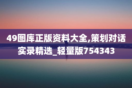 49图库正版资料大全,策划对话实录精选_轻量版754343