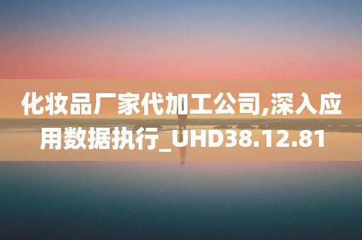 化妆品厂家代加工公司,深入应用数据执行_UHD38.12.81