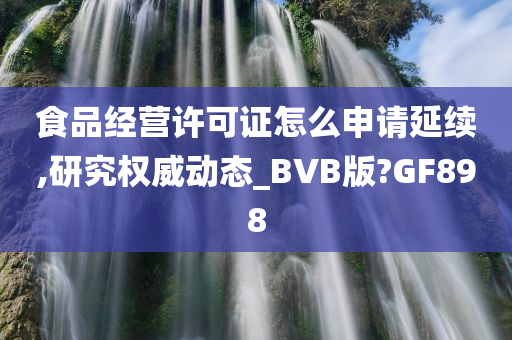 食品经营许可证怎么申请延续,研究权威动态_BVB版?GF898