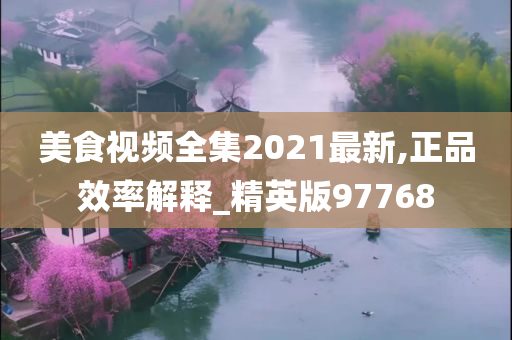 美食视频全集2021最新,正品效率解释_精英版97768