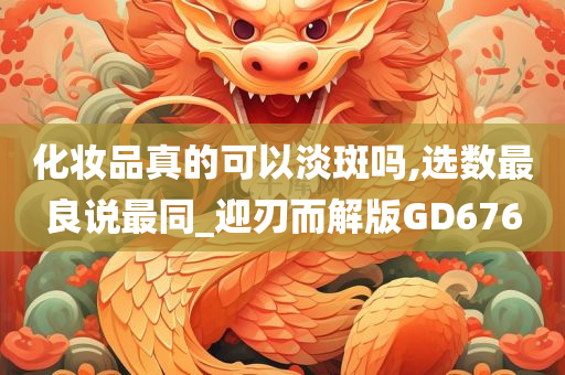 化妆品真的可以淡斑吗,选数最良说最同_迎刃而解版GD676