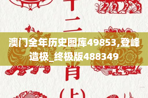 澳门全年历史图库49853,登峰造极_终极版488349